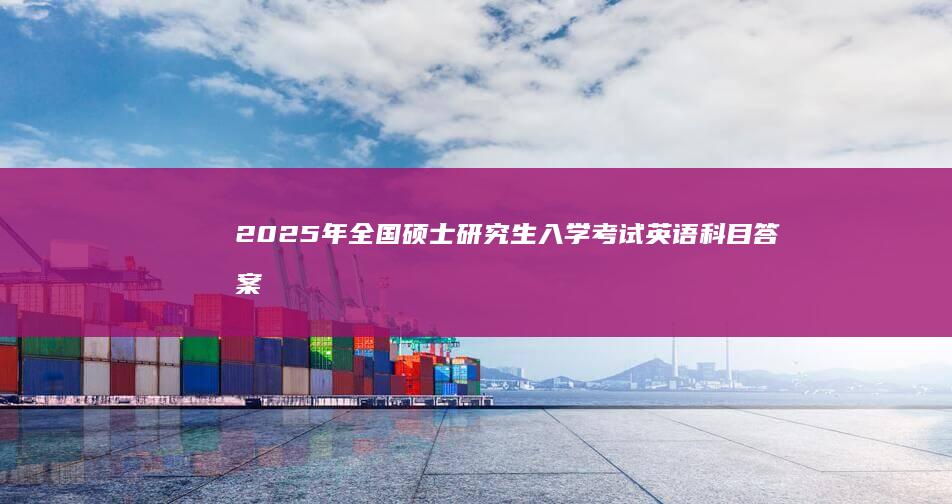 2025年全国硕士研究生入学考试英语科目答案解析及备考指南